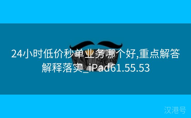 24小时低价秒单业务哪个好,重点解答解释落实_iPad61.55.53