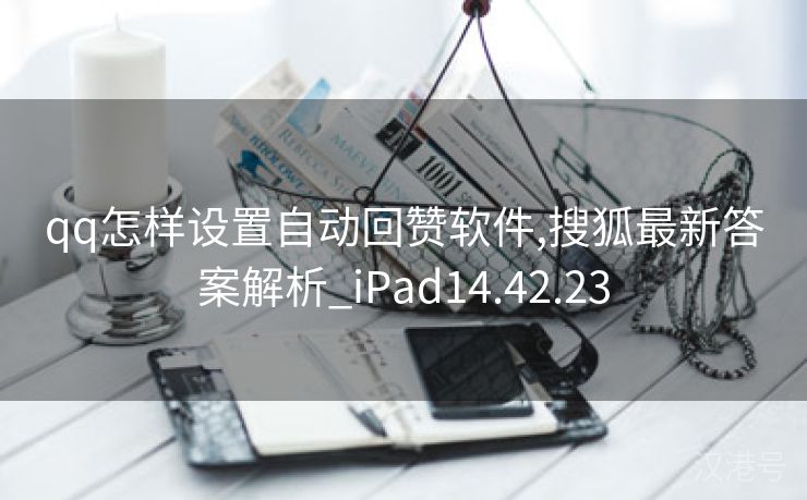 qq怎样设置自动回赞软件,搜狐最新答案解析_iPad14.42.23