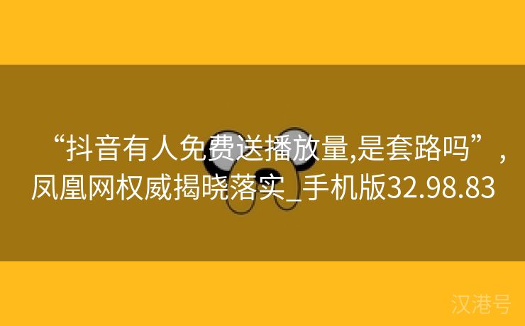 “抖音有人免费送播放量,是套路吗”,凤凰网权威揭晓落实_手机版32.98.83