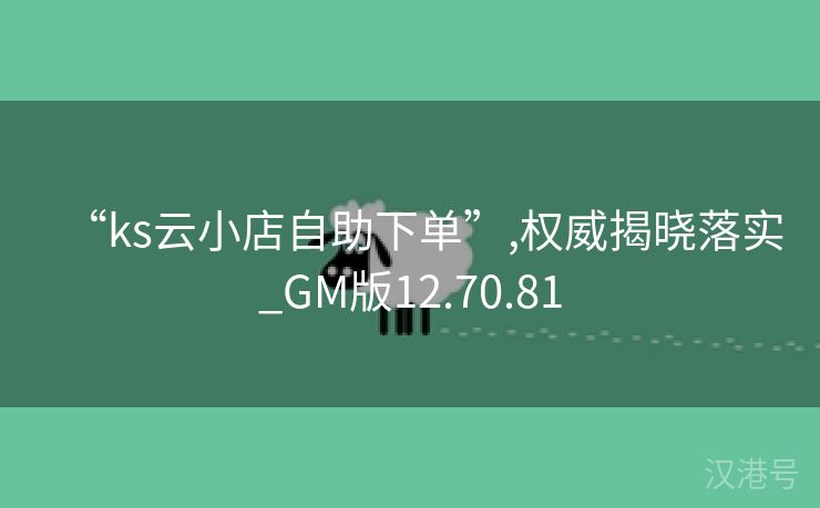 “ks云小店自助下单”,权威揭晓落实_GM版12.70.81