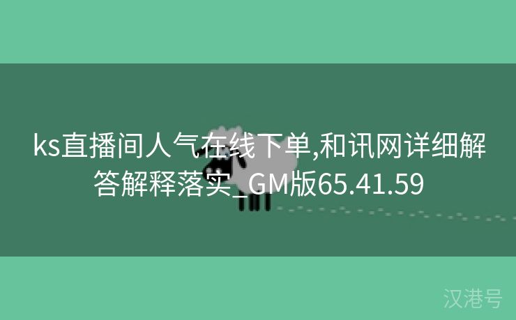 ks直播间人气在线下单,和讯网详细解答解释落实_GM版65.41.59