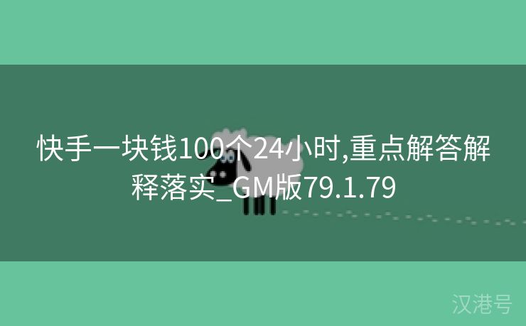 快手一块钱100个24小时,重点解答解释落实_GM版79.1.79