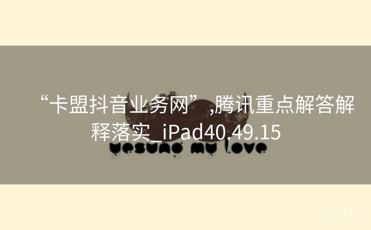 “卡盟抖音业务网”,腾讯重点解答解释落实_iPad40.49.15