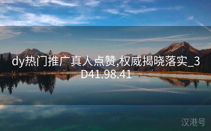 dy热门推广真人点赞,权威揭晓落实_3D41.98.41