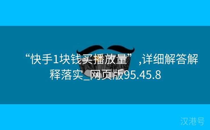 “快手1块钱买播放量”,详细解答解释落实_网页版95.45.8