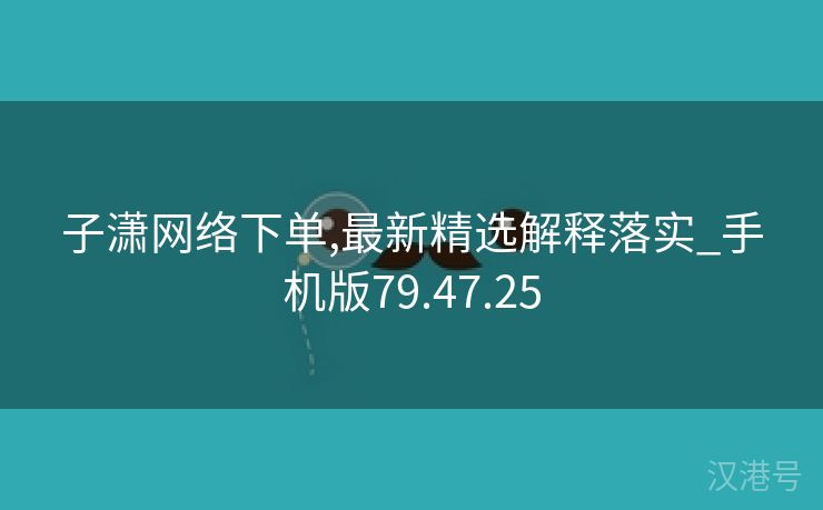 子潇网络下单,最新精选解释落实_手机版79.47.25