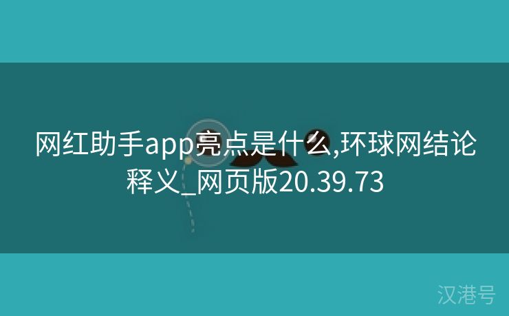 网红助手app亮点是什么,环球网结论释义_网页版20.39.73