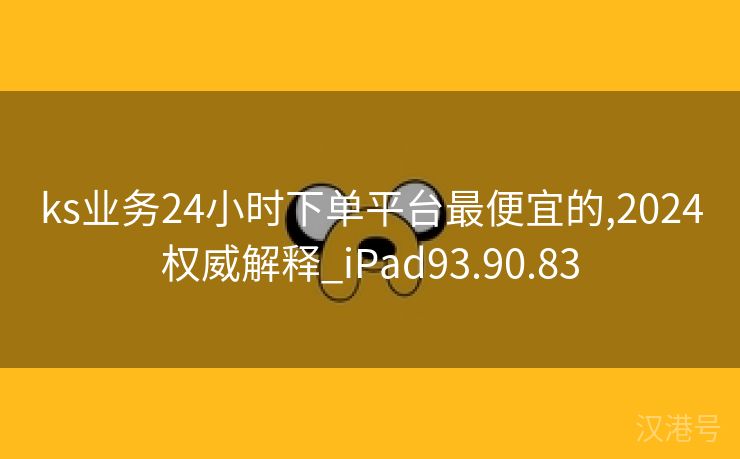 ks业务24小时下单平台最便宜的,2024权威解释_iPad93.90.83