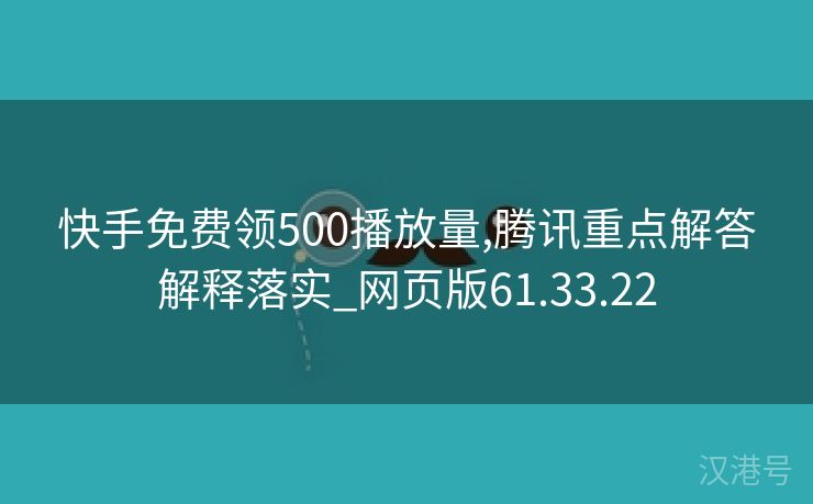 快手免费领500播放量,腾讯重点解答解释落实_网页版61.33.22