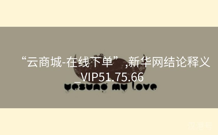 “云商城-在线下单”,新华网结论释义_VIP51.75.66