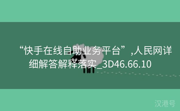 “快手在线自助业务平台”,人民网详细解答解释落实_3D46.66.10