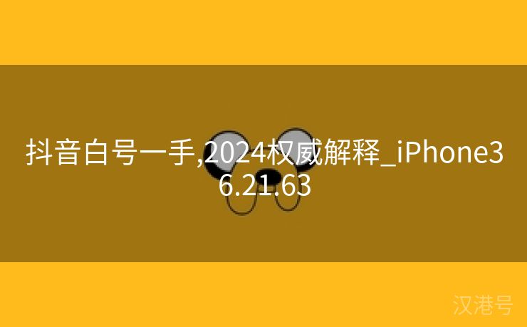 抖音白号一手,2024权威解释_iPhone36.21.63