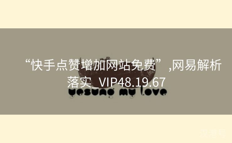 “快手点赞增加网站免费”,网易解析落实_VIP48.19.67