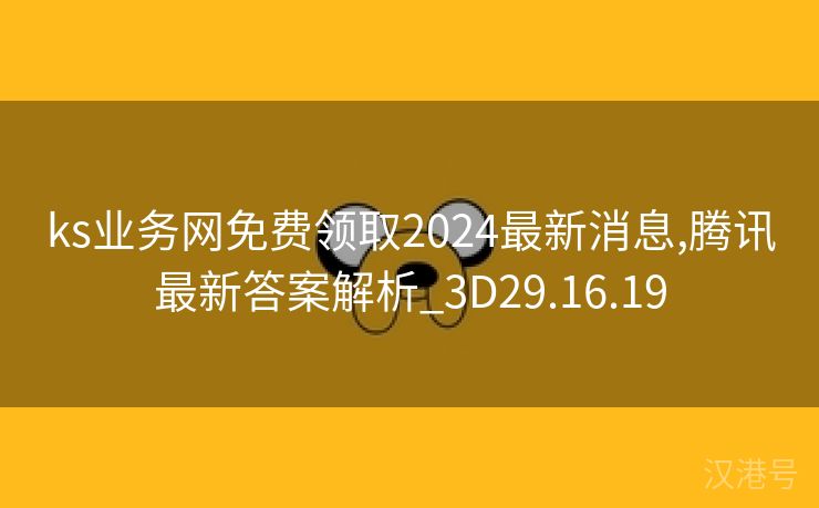 ks业务网免费领取2024最新消息,腾讯最新答案解析_3D29.16.19