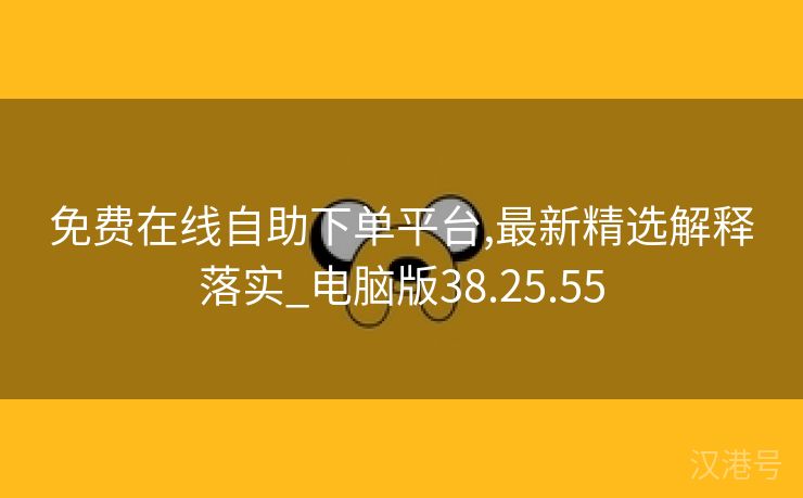 免费在线自助下单平台,最新精选解释落实_电脑版38.25.55