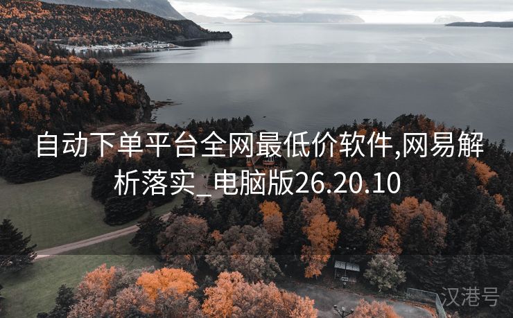 自动下单平台全网最低价软件,网易解析落实_电脑版26.20.10