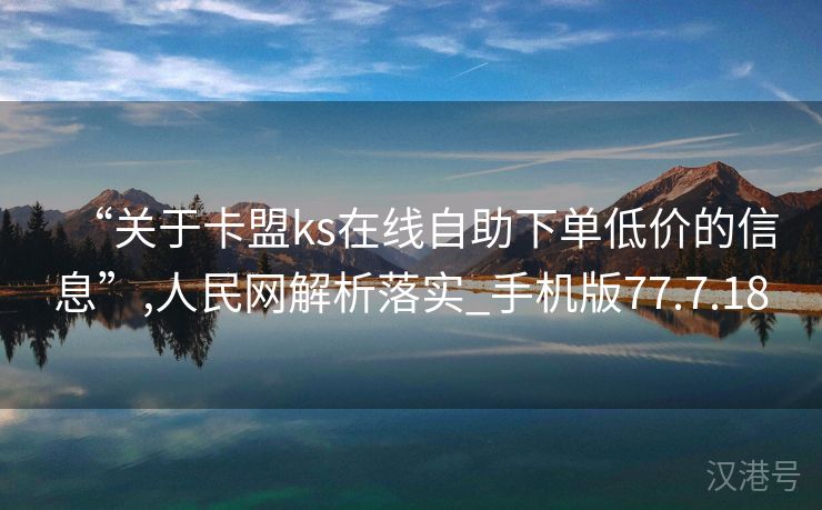 “关于卡盟ks在线自助下单低价的信息”,人民网解析落实_手机版77.7.18