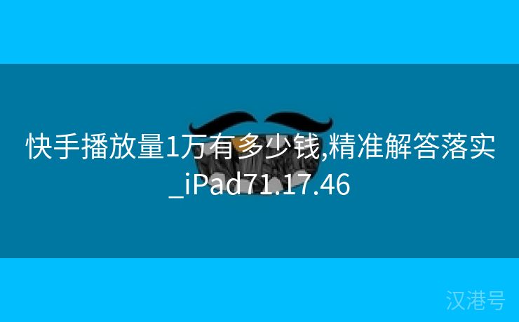 快手播放量1万有多少钱,精准解答落实_iPad71.17.46