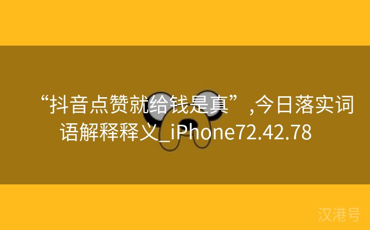 “抖音点赞就给钱是真”,今日落实词语解释释义_iPhone72.42.78