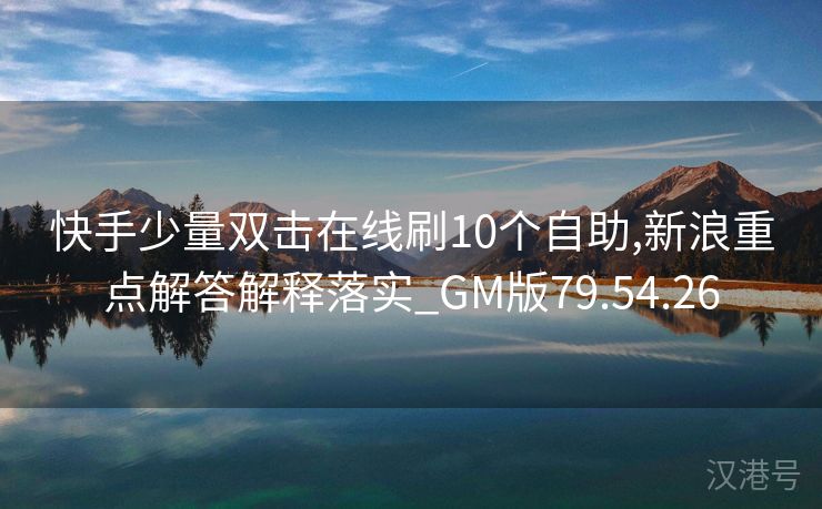 快手少量双击在线刷10个自助,新浪重点解答解释落实_GM版79.54.26