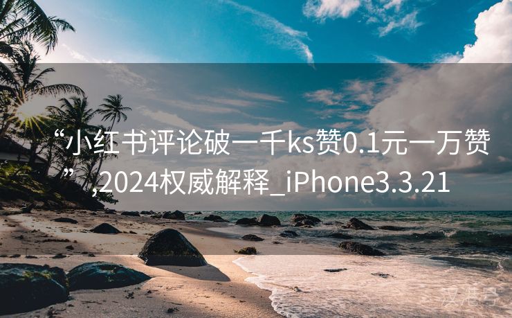 “小红书评论破一千ks赞0.1元一万赞”,2024权威解释_iPhone3.3.21