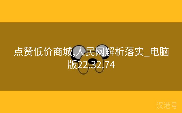 点赞低价商城,人民网解析落实_电脑版22.32.74