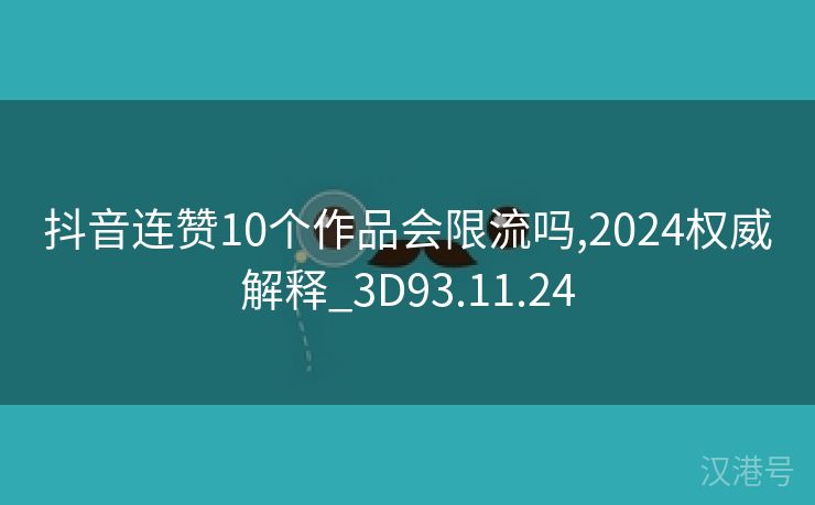 抖音连赞10个作品会限流吗,2024权威解释_3D93.11.24