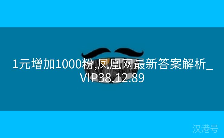 1元增加1000粉,凤凰网最新答案解析_VIP38.12.89