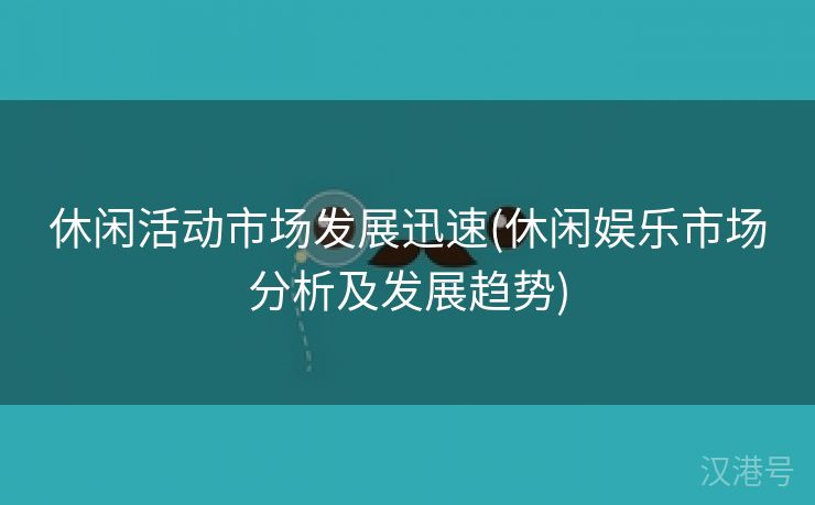 休闲活动市场发展迅速(休闲娱乐市场分析及发展趋势)