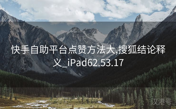 快手自助平台点赞方法大,搜狐结论释义_iPad62.53.17