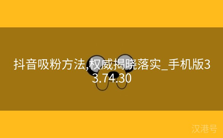 抖音吸粉方法,权威揭晓落实_手机版33.74.30