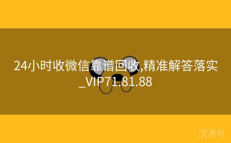 24小时收微信靠谱回收,精准解答落实_VIP71.81.88