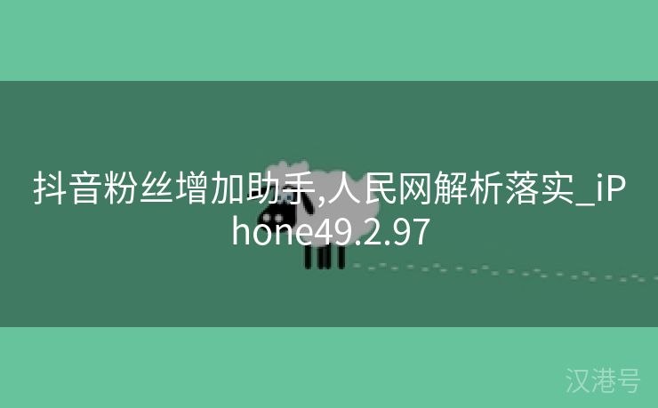 抖音粉丝增加助手,人民网解析落实_iPhone49.2.97