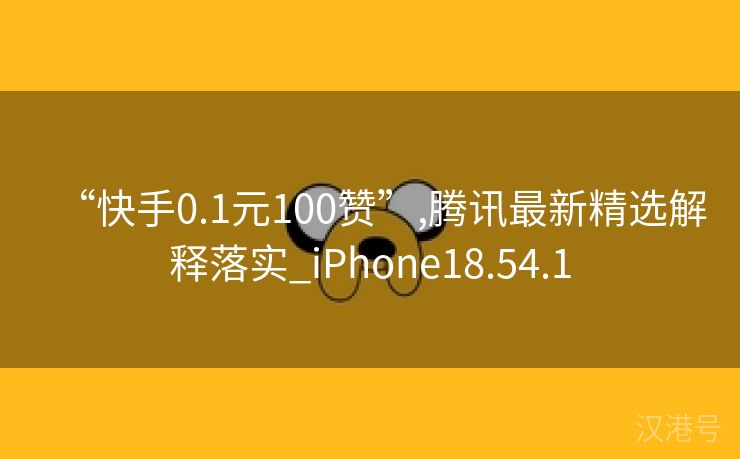 “快手0.1元100赞”,腾讯最新精选解释落实_iPhone18.54.1