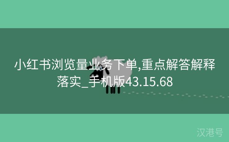 小红书浏览量业务下单,重点解答解释落实_手机版43.15.68