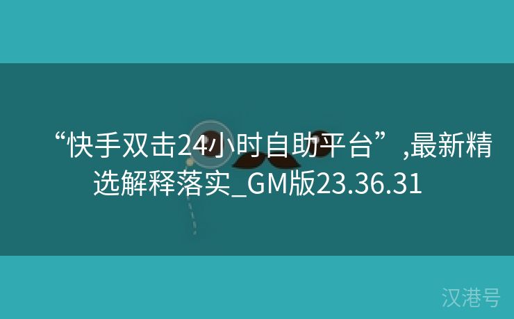 “快手双击24小时自助平台”,最新精选解释落实_GM版23.36.31