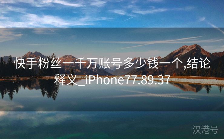 快手粉丝一千万账号多少钱一个,结论释义_iPhone77.89.37