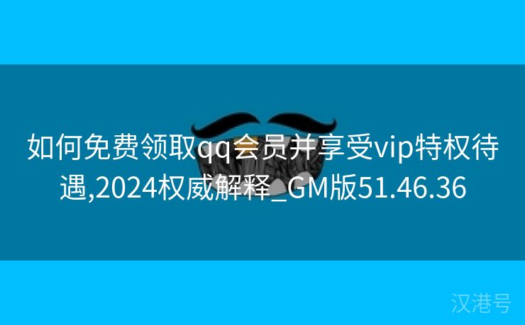 如何免费领取qq会员并享受vip特权待遇,2024权威解释_GM版51.46.36