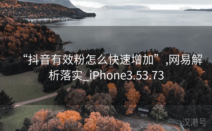 “抖音有效粉怎么快速增加”,网易解析落实_iPhone3.53.73