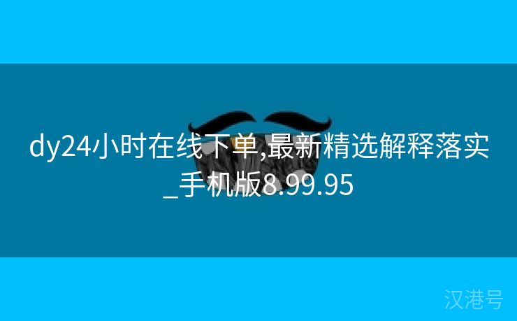 dy24小时在线下单,最新精选解释落实_手机版8.99.95