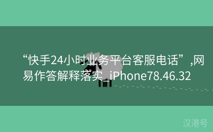 “快手24小时业务平台客服电话”,网易作答解释落实_iPhone78.46.32