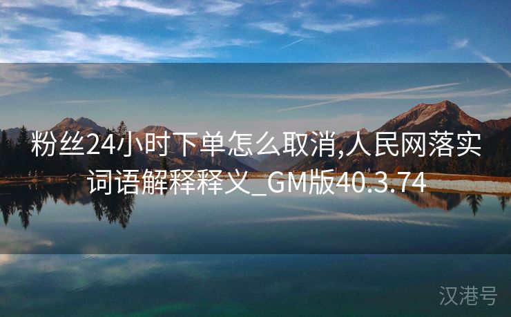 粉丝24小时下单怎么取消,人民网落实词语解释释义_GM版40.3.74