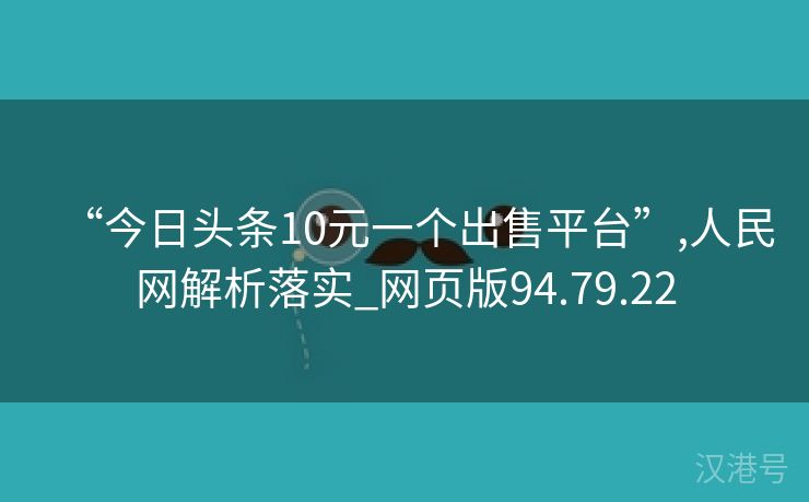 “今日头条10元一个出售平台”,人民网解析落实_网页版94.79.22