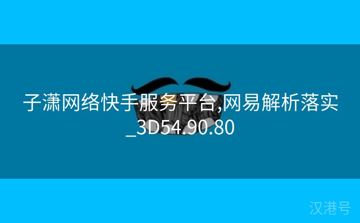 子潇网络快手服务平台,网易解析落实_3D54.90.80