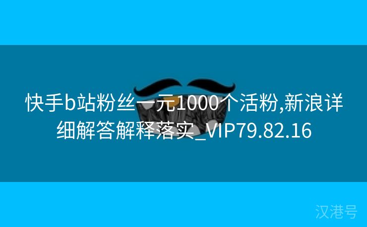 快手b站粉丝一元1000个活粉,新浪详细解答解释落实_VIP79.82.16