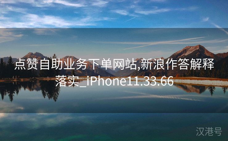 点赞自助业务下单网站,新浪作答解释落实_iPhone11.33.66