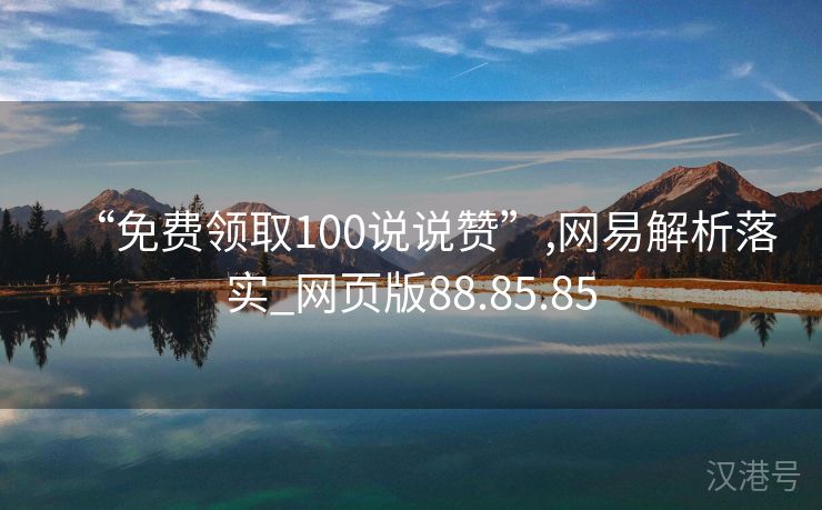 “免费领取100说说赞”,网易解析落实_网页版88.85.85