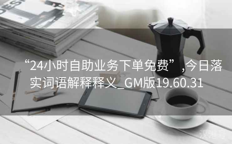 “24小时自助业务下单免费”,今日落实词语解释释义_GM版19.60.31