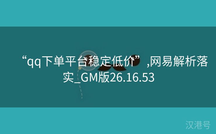 “qq下单平台稳定低价”,网易解析落实_GM版26.16.53