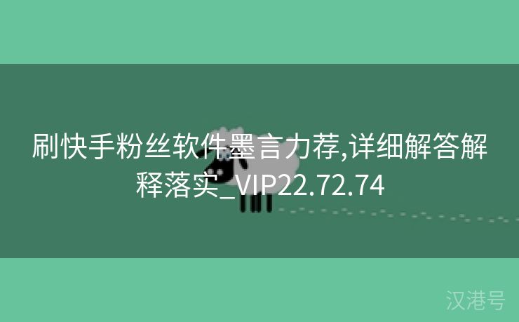 刷快手粉丝软件墨言力荐,详细解答解释落实_VIP22.72.74